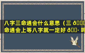 八字三命通会什么意思（三 🐛 命通会上等八字就一定好 🌷 吗）